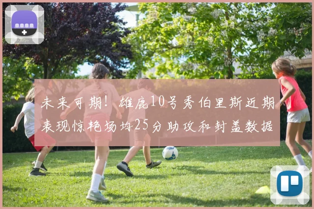 未来可期！雄鹿10号秀伯里斯近期表现惊艳场均25分助攻和封盖数据亮眼