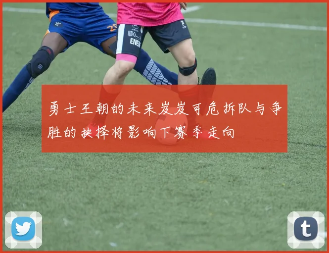勇士王朝的未来岌岌可危拆队与争胜的抉择将影响下赛季走向