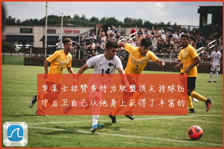华莱士称赞多特为联盟顶尖持球防守后卫自己从他身上获得了丰富的经验与启发