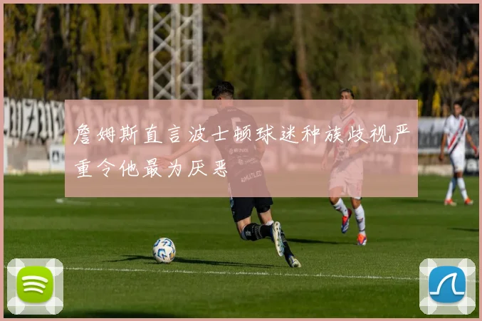 詹姆斯直言波士顿球迷种族歧视严重令他最为厌恶