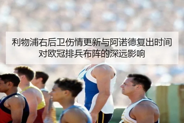 利物浦右后卫伤情更新与阿诺德复出时间对欧冠排兵布阵的深远影响