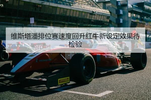 维斯塔潘排位赛速度回升红牛新设定效果待检验